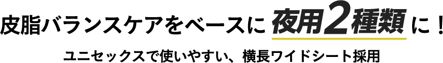 皮脂バランスケアをベースに夜用２種類に！ユニセックスで使いやすい、横長ワイドシート採用