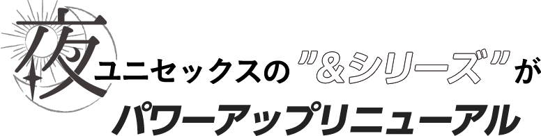 夜 ユニセックスの”＆シリーズ”がパワーアップリニューアル