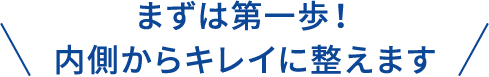まずは第一歩！内側からキレイに整えます