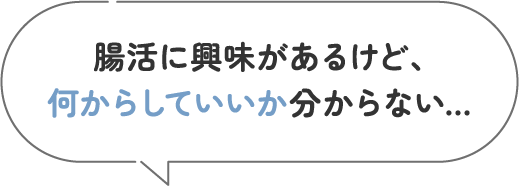 腸活に興味があるけど、何からしていいか分からない...
