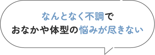 なんとなく不調でおなかや体型の悩みが尽きない