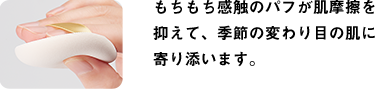もちもち感触のパフが肌摩擦を抑えて、季節の変わり目の肌に寄り添います。