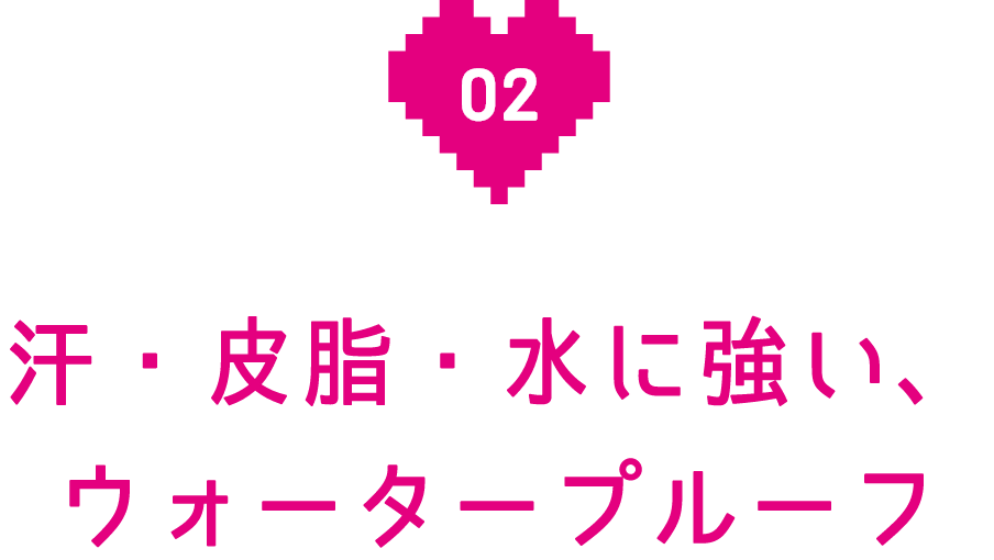 汗・皮脂・水に強い、ウォータープルーフ