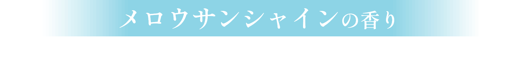 メロウサンシャインの香り　フレッシュなシトラスにまろやかなペアーとアプリコットを合わせた明るい朝の香り。