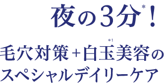 夜の3分! 毛穴対策+白玉美容のスペシャルデイリーケア