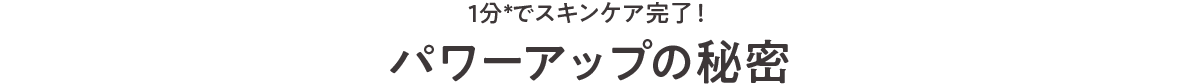 1分でスキンケア完了！ パワーアップの秘密