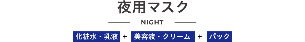 夜用マスク NIGHT 化粧水・乳液＋美容液・クリーム＋パック