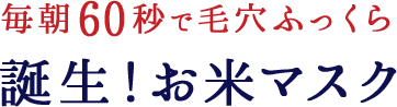 毎朝60秒で毛穴ふっくら 誕生！お米マスク