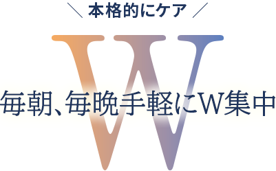 本格的にケア 毎朝、毎晩手軽にW集中