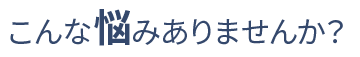 こんな悩みありませんか?
