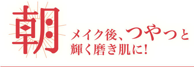 朝 メイク後、つやっと輝く磨き肌に